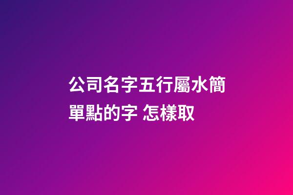 公司名字五行屬水簡單點的字 怎樣取-第1張-公司起名-玄機派